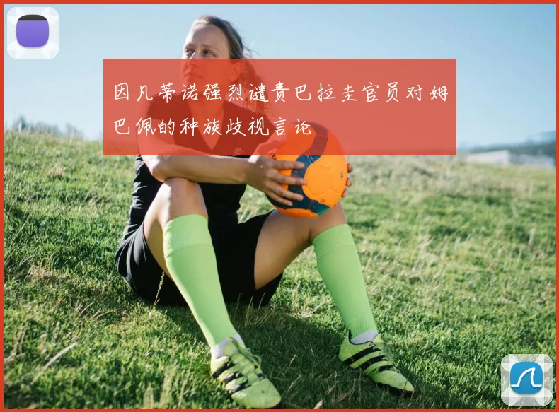 因凡蒂诺强烈谴责巴拉圭官员对姆巴佩的种族歧视言论