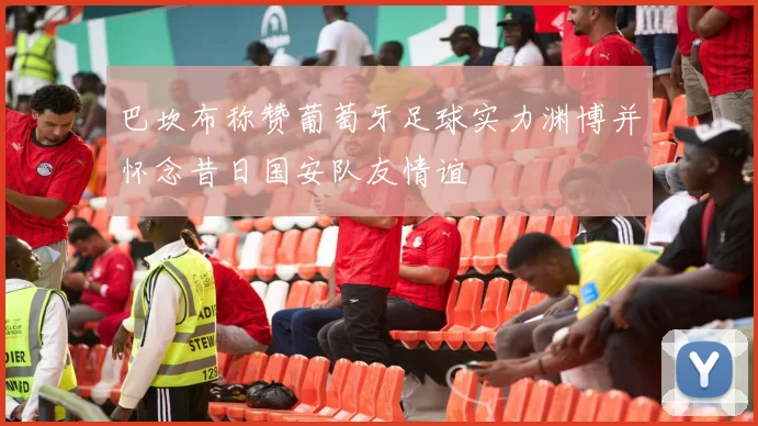 巴坎布称赞葡萄牙足球实力渊博并怀念昔日国安队友情谊