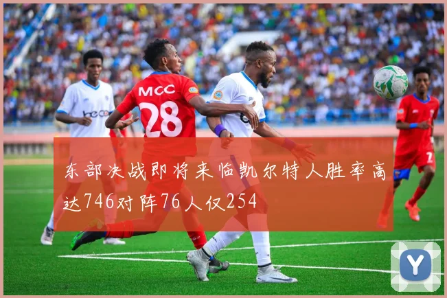 东部决战即将来临凯尔特人胜率高达746对阵76人仅254