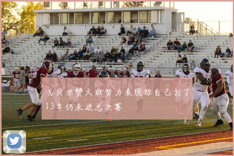 戈贝尔赞文班努力表现称自己打了13年仍未进总决赛