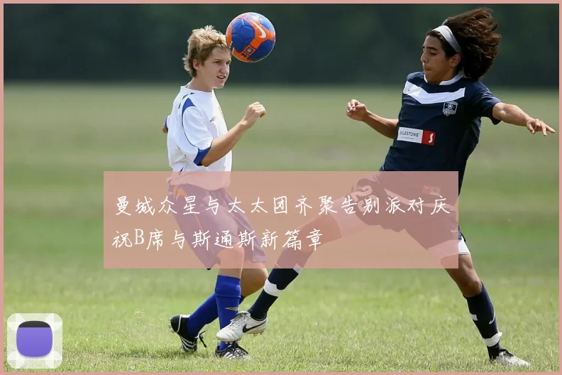 曼城众星与太太团齐聚告别派对庆祝B席与斯通斯新篇章