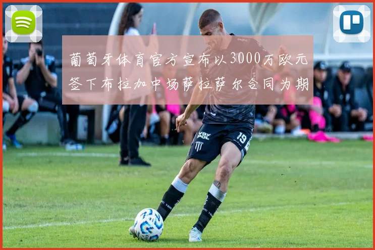 葡萄牙体育官方宣布以3000万欧元签下布拉加中场萨拉萨尔合同为期五年