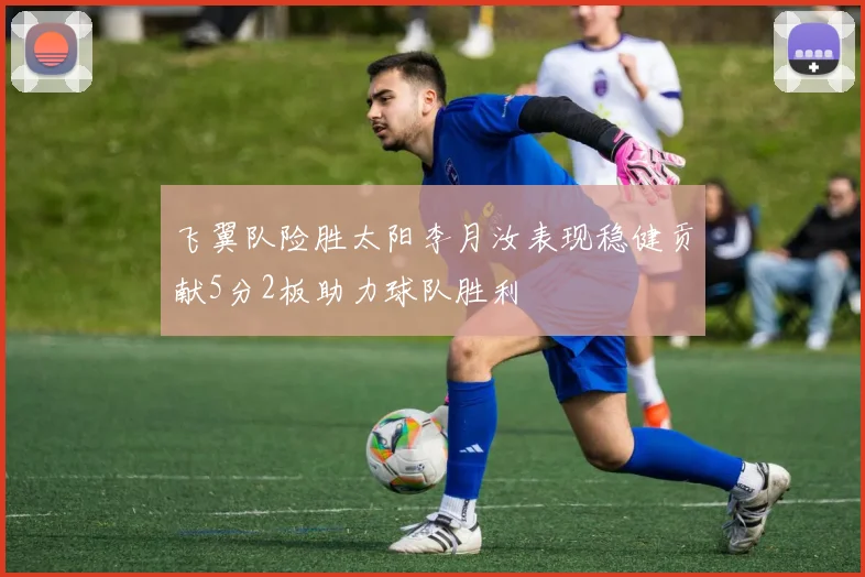 飞翼队险胜太阳李月汝表现稳健贡献5分2板助力球队胜利