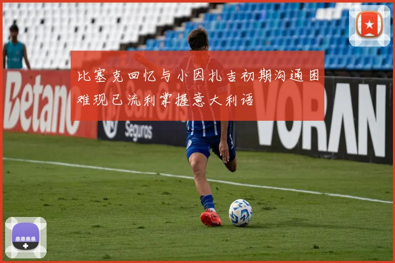 比塞克回忆与小因扎吉初期沟通困难现已流利掌握意大利语