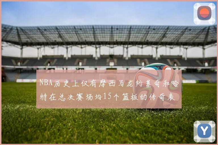 NBA历史上仅有摩西马龙约基奇和哈特在总决赛场均15个篮板的传奇表现