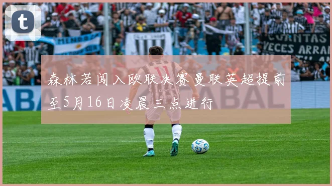 森林若闯入欧联决赛曼联英超提前至5月16日凌晨三点进行