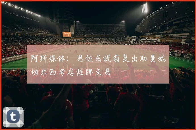 阿斯媒体：恩佐或提前复出助曼城切尔西考虑挂牌交易