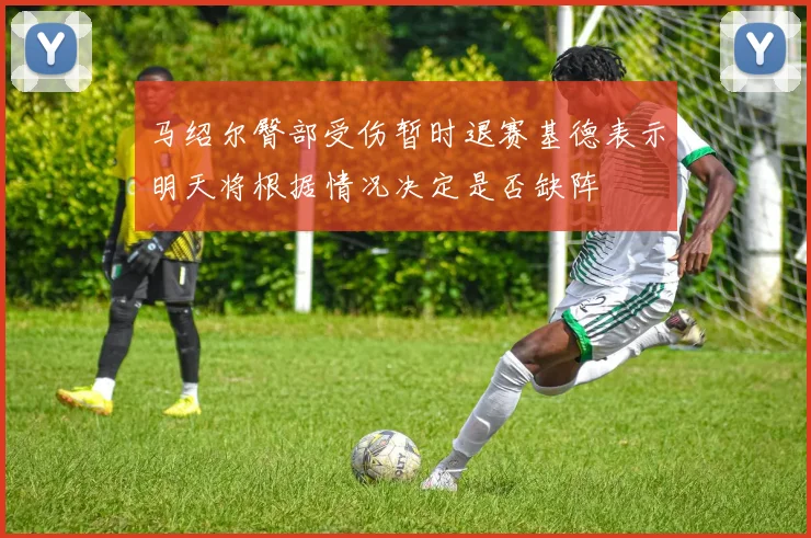 马绍尔臀部受伤暂时退赛基德表示明天将根据情况决定是否缺阵