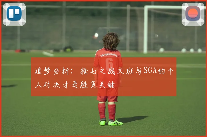 追梦分析：抢七之战文班与SGA的个人对决才是胜负关键