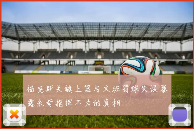 福克斯关键上篮与文班罚球失误暴露米奇指挥不力的真相