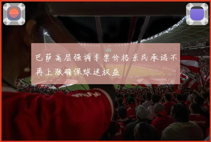 巴萨高层强调季票价格亲民承诺不再上涨确保球迷权益