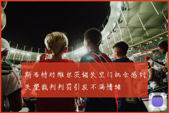 斯洛特对维尔茨错失空门机会感到失望裁判判罚引发不满情绪