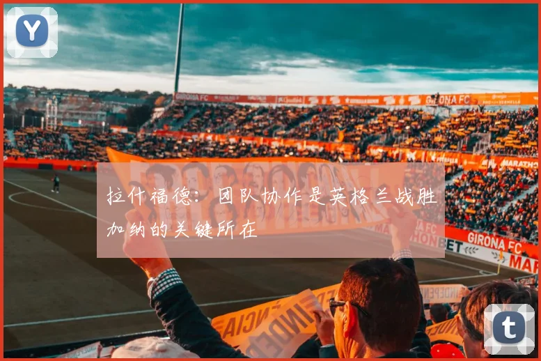 拉什福德：团队协作是英格兰战胜加纳的关键所在