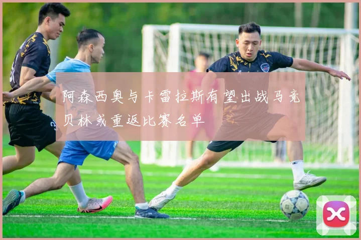 阿森西奥与卡雷拉斯有望出战马竞贝林或重返比赛名单