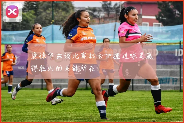 爱德华兹谈比赛机会把握进球是赢得胜利的关键所在