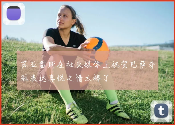 苏亚雷斯在社交媒体上祝贺巴萨夺冠表达喜悦之情太棒了