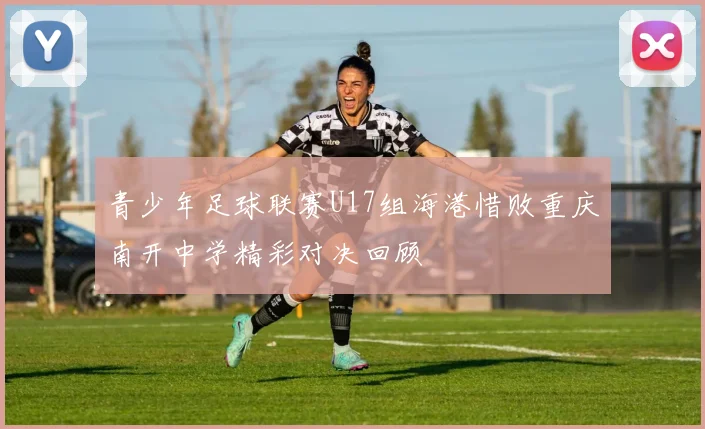 青少年足球联赛U17组海港惜败重庆南开中学精彩对决回顾