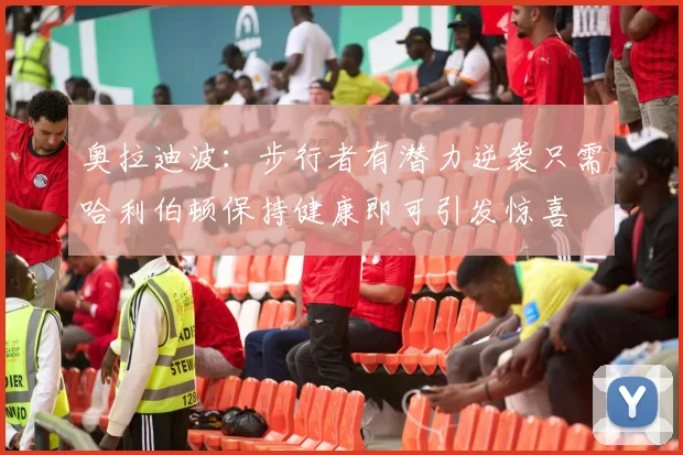 奥拉迪波：步行者有潜力逆袭只需哈利伯顿保持健康即可引发惊喜