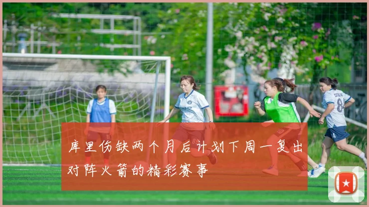库里伤缺两个月后计划下周一复出对阵火箭的精彩赛事