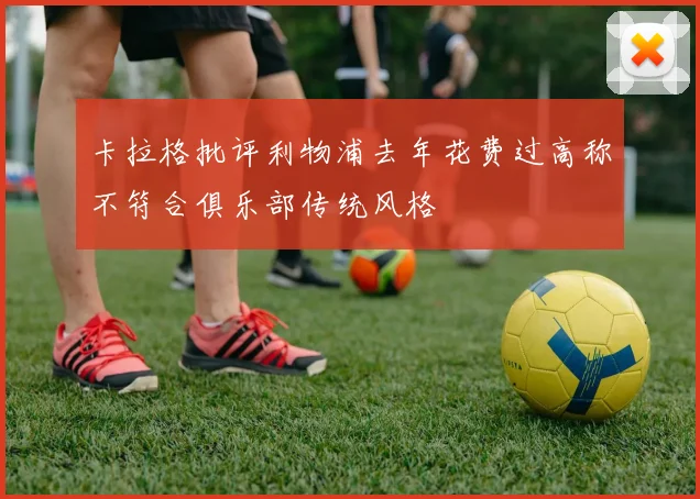 卡拉格批评利物浦去年花费过高称不符合俱乐部传统风格