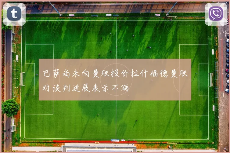 巴萨尚未向曼联报价拉什福德曼联对谈判进展表示不满