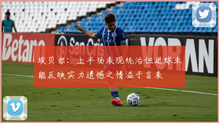埃贝尔：上半场表现统治但进球未能反映实力遗憾之情溢于言表