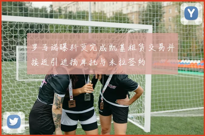 罗马诺曝科莫完成凯基租赁交易并接近引进扬库托与米拉签约