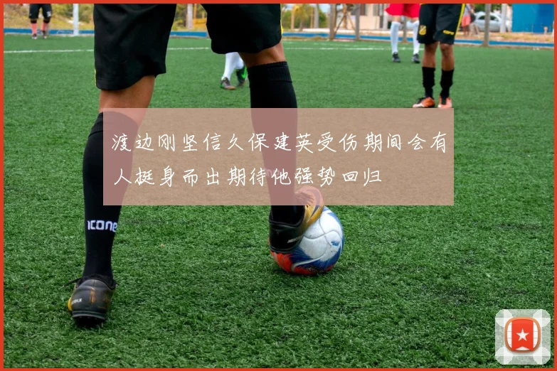 渡边刚坚信久保建英受伤期间会有人挺身而出期待他强势回归