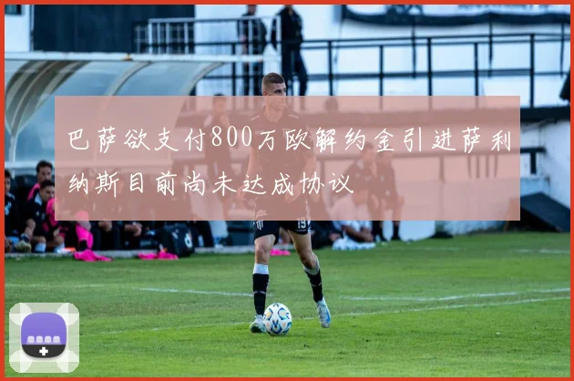 巴萨欲支付800万欧解约金引进萨利纳斯目前尚未达成协议