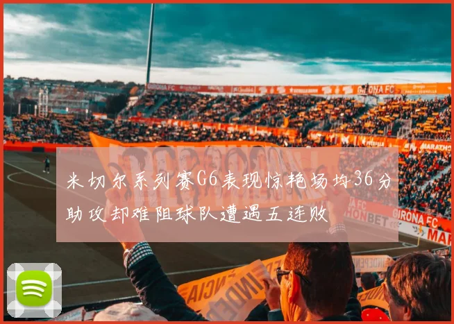 米切尔系列赛G6表现惊艳场均36分助攻却难阻球队遭遇五连败
