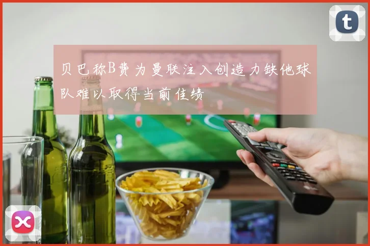 贝巴称B费为曼联注入创造力缺他球队难以取得当前佳绩