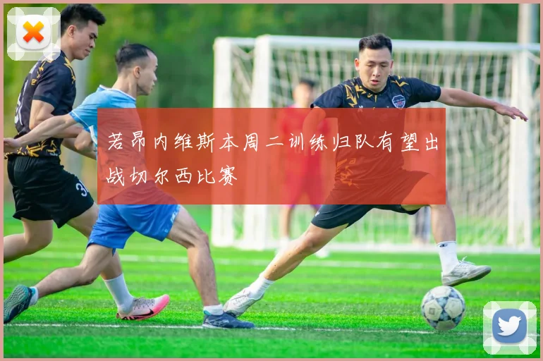 若昂内维斯本周二训练归队有望出战切尔西比赛
