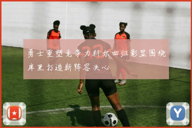 勇士重塑竞争力科尔回归彰显围绕库里打造新阵容决心